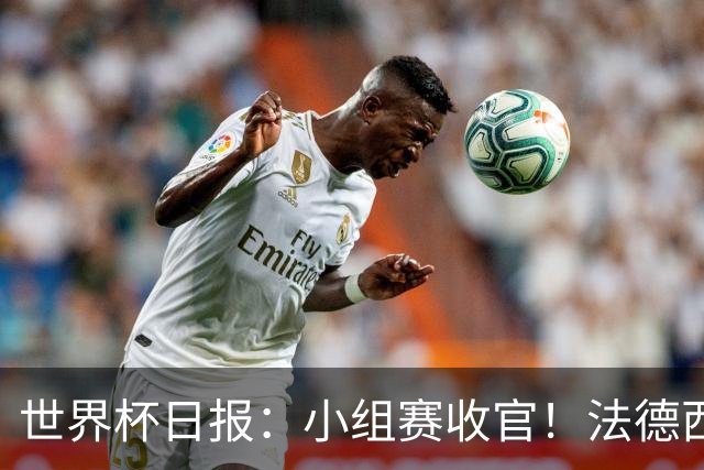 世界杯日报：小组赛收官！法德西荷葡半区绞杀+韩国伊朗出局