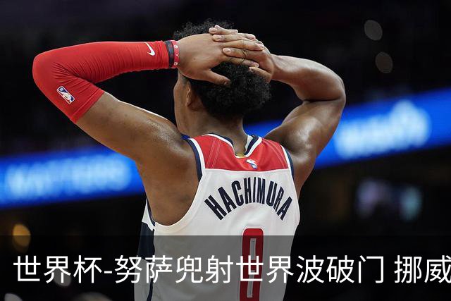 世界杯-努萨兜射世界波破门 挪威半场暂1-0科特迪瓦