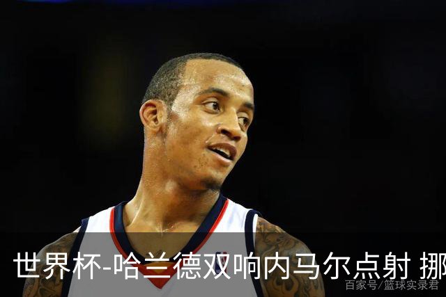 世界杯-哈兰德双响内马尔点射 挪威2-1淘汰巴西进8强