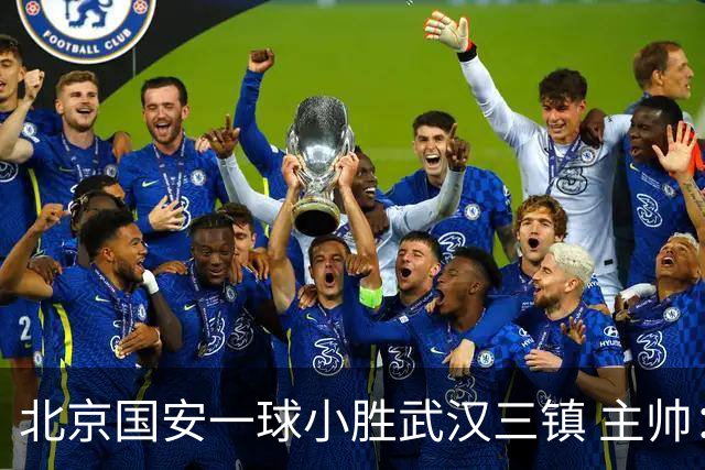 北京国安一球小胜武汉三镇 主帅：球员还需要做得更聪明一些