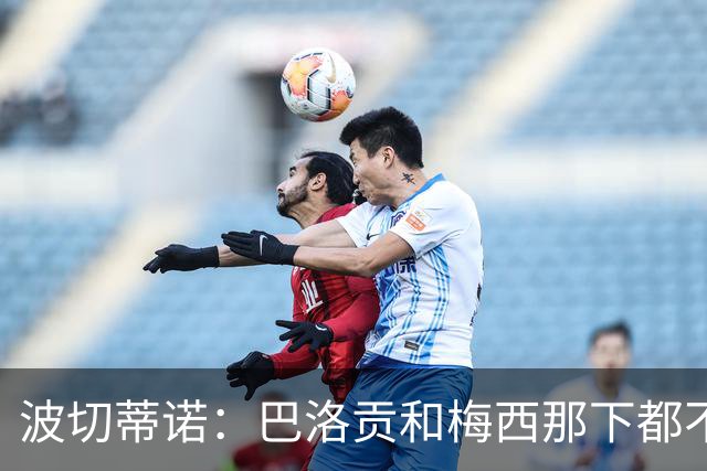 波切蒂诺：巴洛贡和梅西那下都不该是红牌；比利时是夺冠热门
