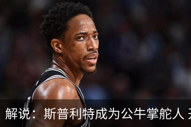 解说：斯普利特成为公牛掌舵人 开拓者老板坚信自己的运营逻辑？